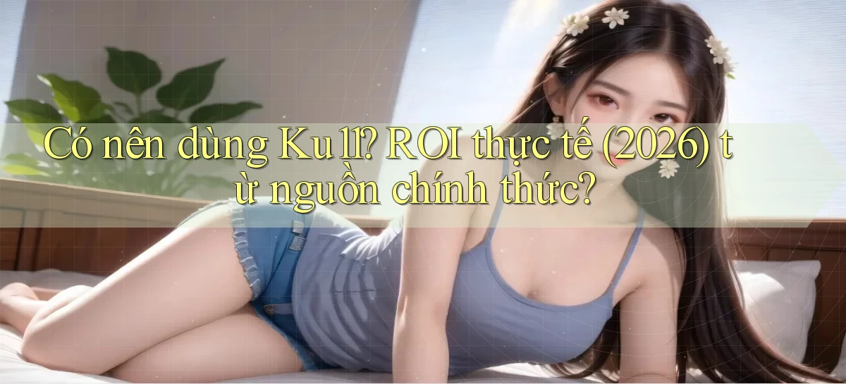 Có nên dùng Ku11 ROI thực tế (2026) từ nguồn chính thức