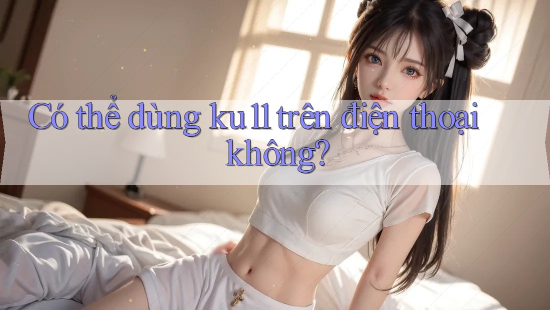 Có thể dùng ku11 trên điện thoại không?