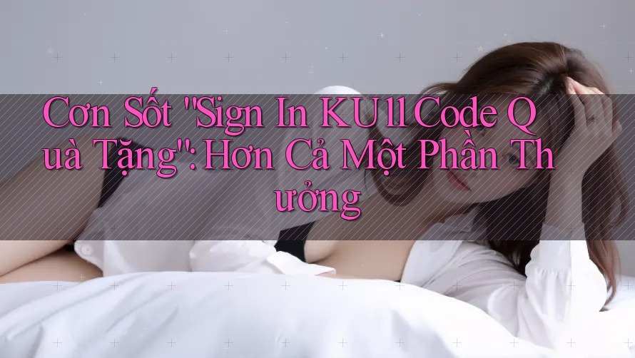 Cơn Sốt “Sign In KU11 Code Quà Tặng”: Hơn Cả Một Phần Thưởng Cơn Sốt “Sign In KU11 Code Quà Tặng”: Hơn Cả Một Phần Thưởng