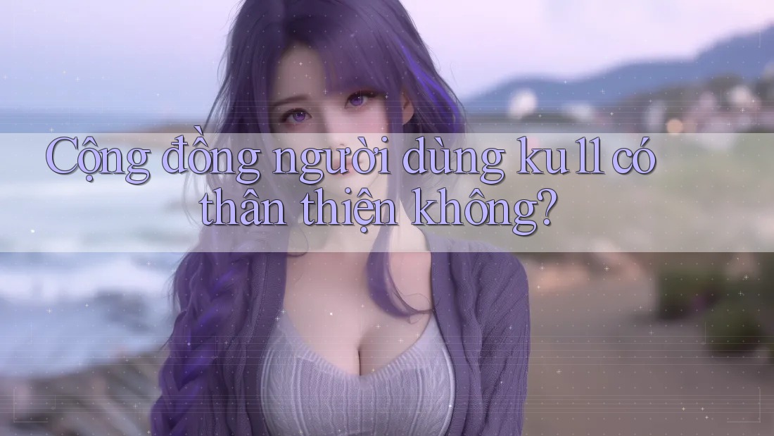 Cộng đồng người dùng ku11 có thân thiện không?