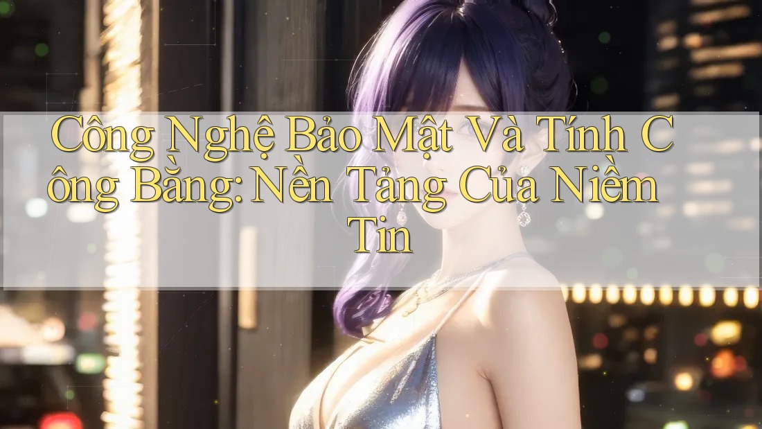 Công Nghệ Bảo Mật Và Tính Công Bằng: Nền Tảng Của Niềm Tin