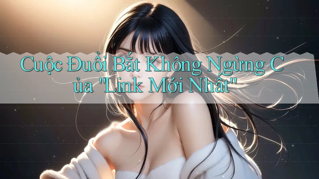 Cuộc Đuổi Bắt Không Ngừng Của “Link Mới Nhất”