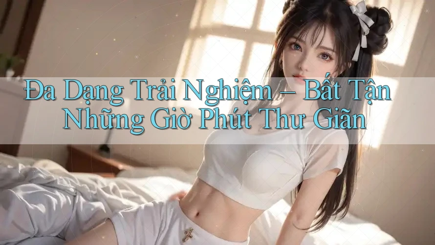 Đa Dạng Trải Nghiệm – Bất Tận Những Giờ Phút Thư Giãn Đa Dạng Trải Nghiệm – Bất Tận Những Giờ Phút Thư Giãn
