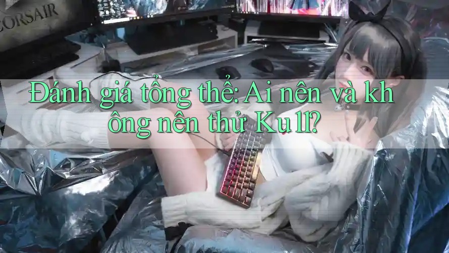 Đánh giá tổng thể: Ai nên và không nên thử Ku11?