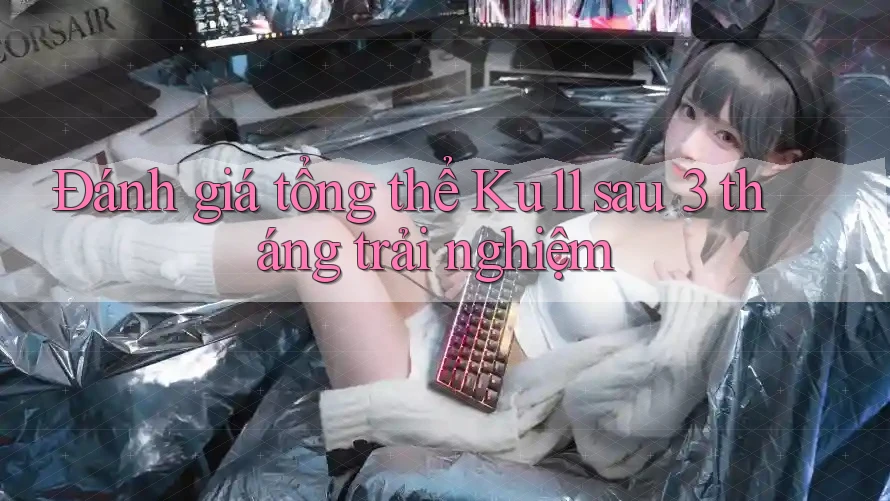 Đánh giá tổng thể Ku11 sau 3 tháng trải nghiệm