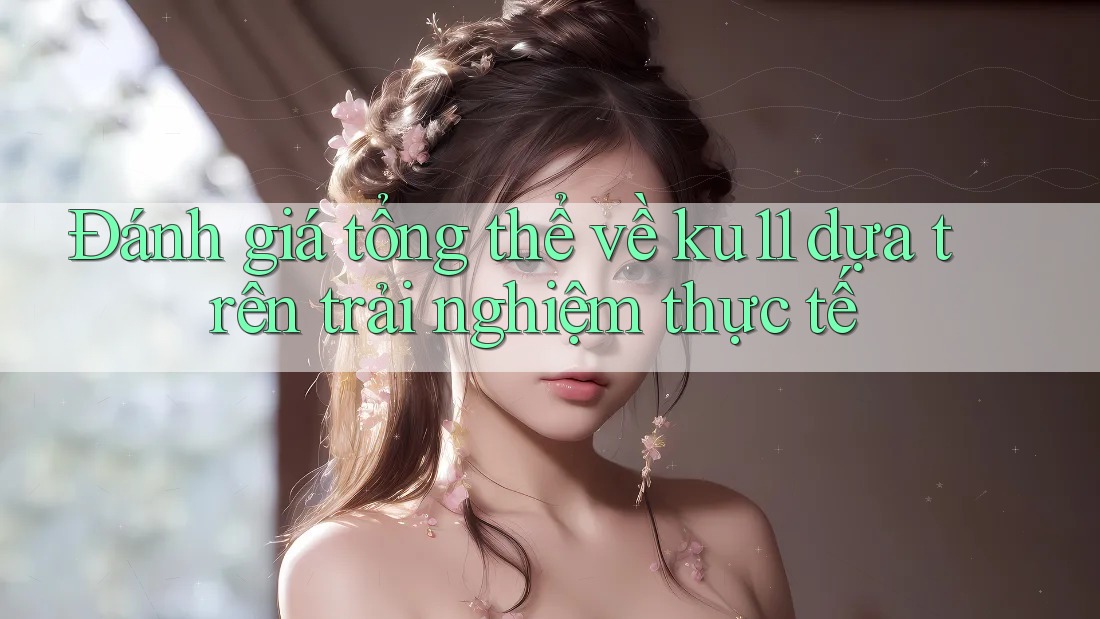 Đánh giá tổng thể về ku11 dựa trên trải nghiệm thực tế Đánh giá tổng thể về ku11 dựa trên trải nghiệm thực tế