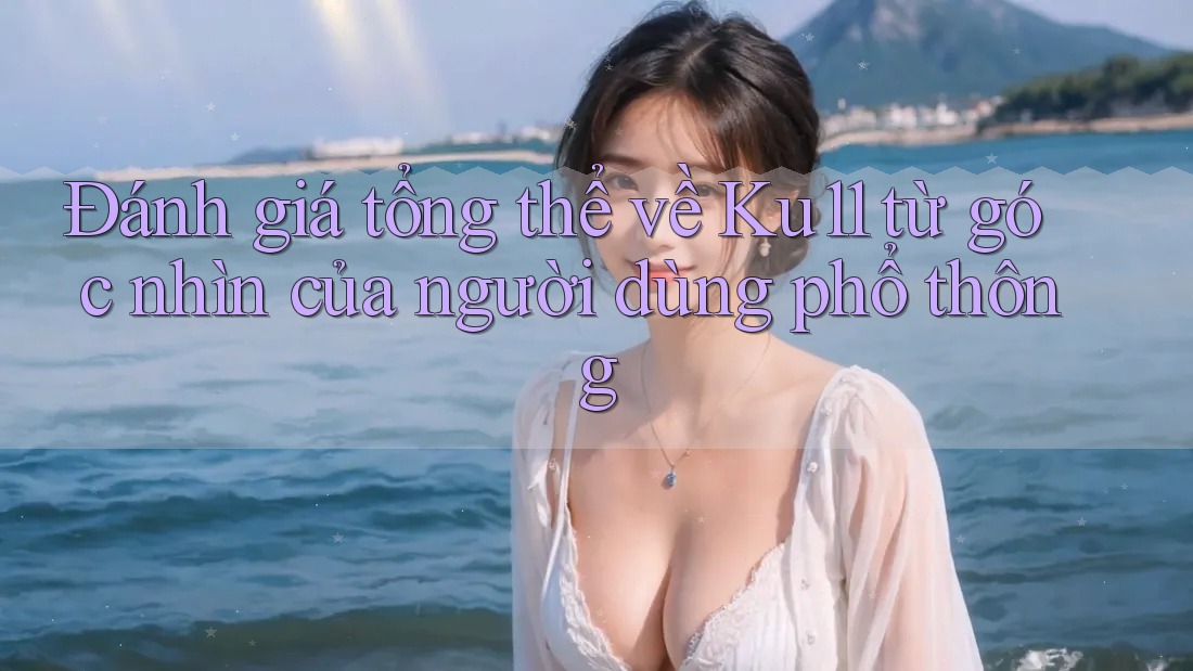 Đánh giá tổng thể về Ku11 từ góc nhìn của người dùng phổ thông