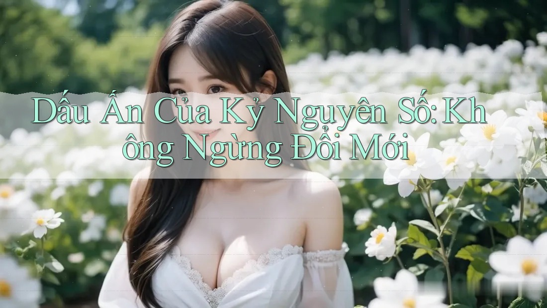 Dấu Ấn Của Kỷ Nguyên Số: Không Ngừng Đổi Mới Dấu Ấn Của Kỷ Nguyên Số: Không Ngừng Đổi Mới