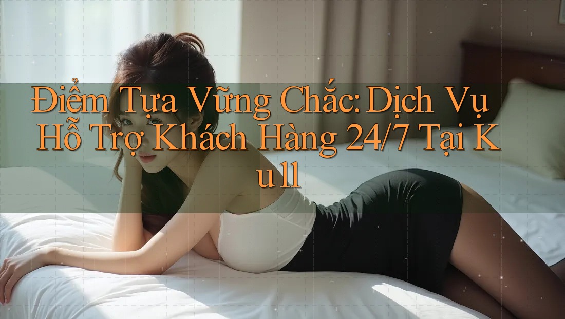Điểm Tựa Vững Chắc: Dịch Vụ Hỗ Trợ Khách Hàng 24/7 Tại Ku11