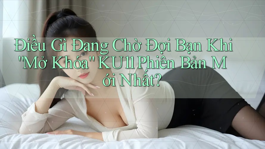 Điều Gì Đang Chờ Đợi Bạn Khi “Mở Khóa” KU11 Phiên Bản Mới Nhất?