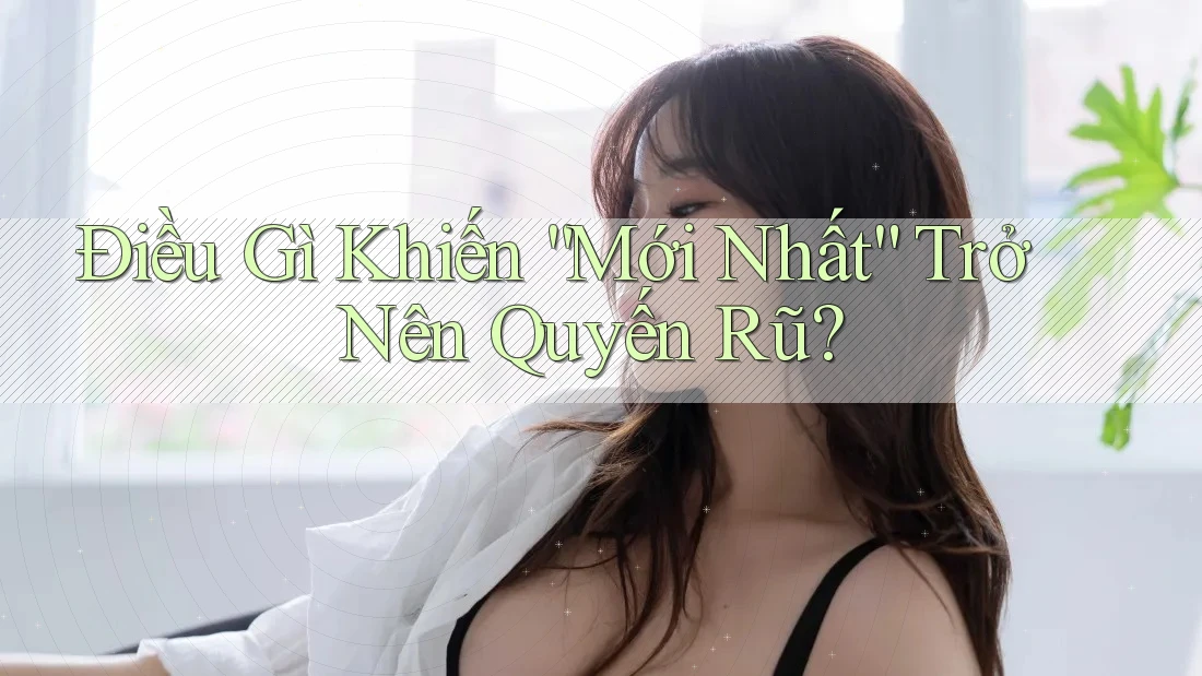 Điều Gì Khiến “Mới Nhất” Trở Nên Quyến Rũ?