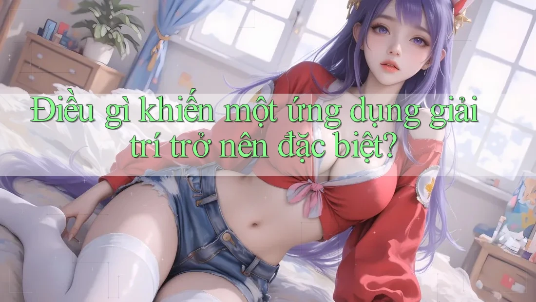 Điều gì khiến một ứng dụng giải trí trở nên đặc biệt? Điều gì khiến một ứng dụng giải trí trở nên đặc biệt?
