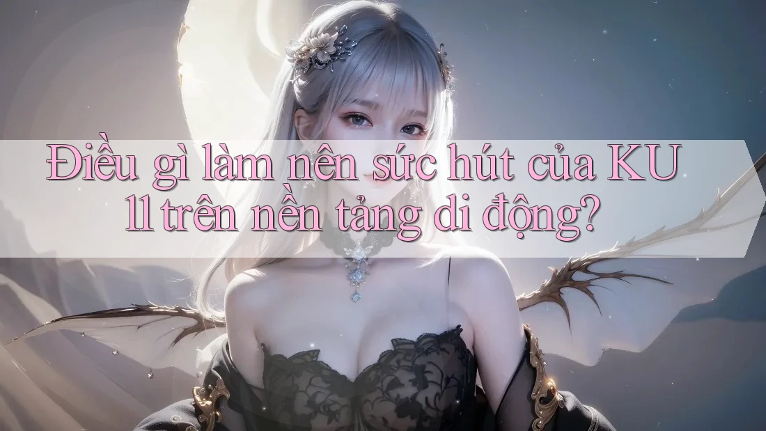 Điều gì làm nên sức hút của KU11 trên nền tảng di động? Điều gì làm nên sức hút của KU11 trên nền tảng di động?