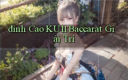 đỉnh cao ku11 baccarat giải trí