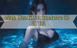 đỉnh cao ku11 roulette giải trí