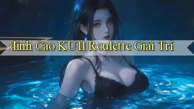 đỉnh cao ku11 roulette giải trí