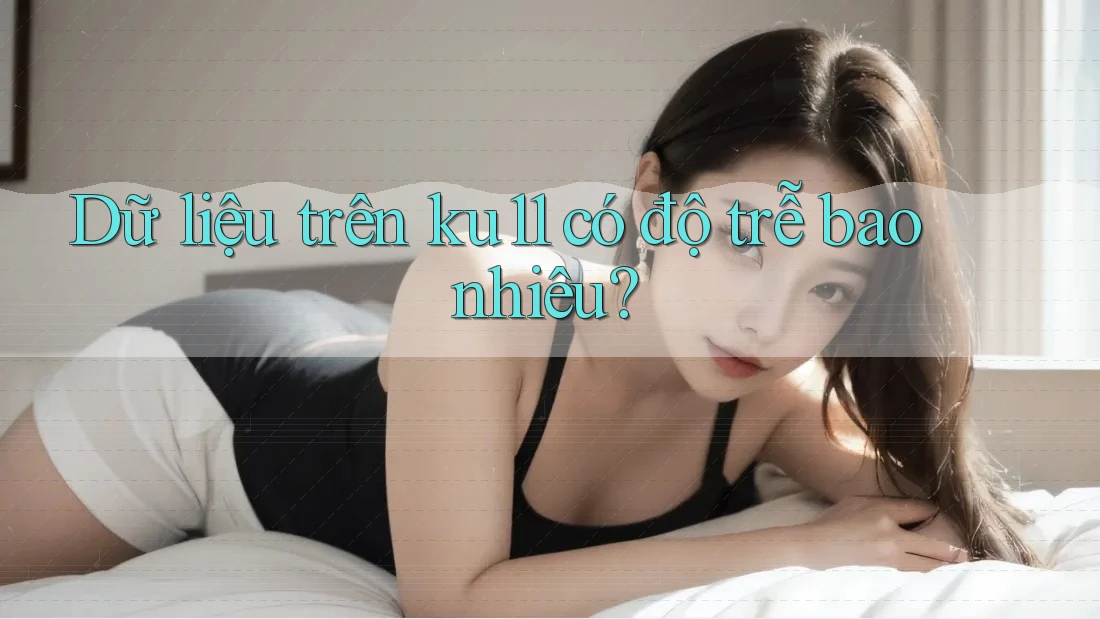 Dữ liệu trên ku11 có độ trễ bao nhiêu?