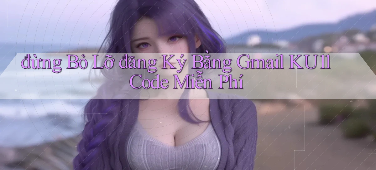 đừng bỏ lỡ đăng ký bằng gmail ku11 code miễn phí