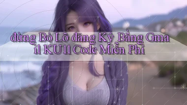 đừng bỏ lỡ đăng ký bằng gmail ku11 code miễn phí