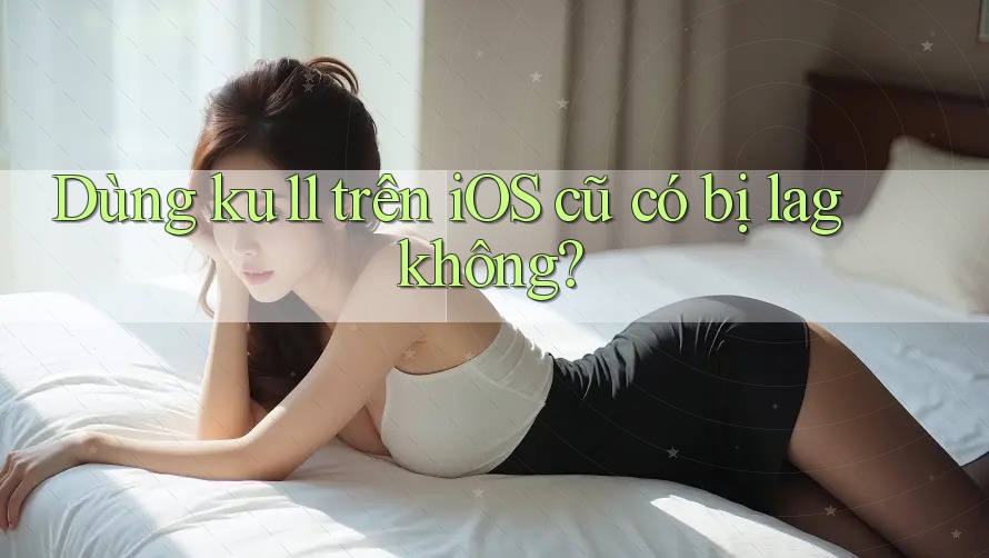 Dùng ku11 trên iOS cũ có bị lag không?
