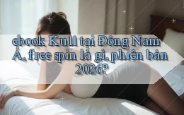 ebook Ku11 tại Đông Nam Á, free spin là gì, phiên bản 2026