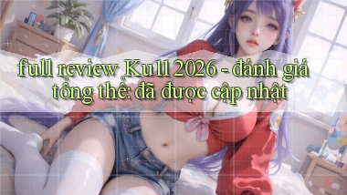 full review Ku11 2026   đánh giá tổng thể đã được cập nhật