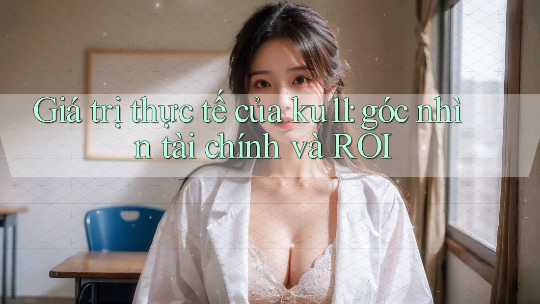 Giá trị thực tế của ku11: góc nhìn tài chính và ROI