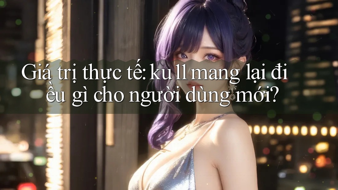 Giá trị thực tế: ku11 mang lại điều gì cho người dùng mới?