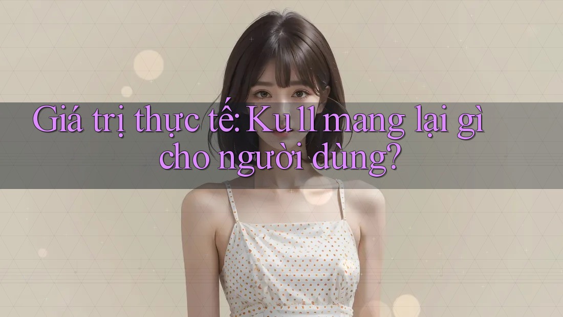 Giá trị thực tế: Ku11 mang lại gì cho người dùng?