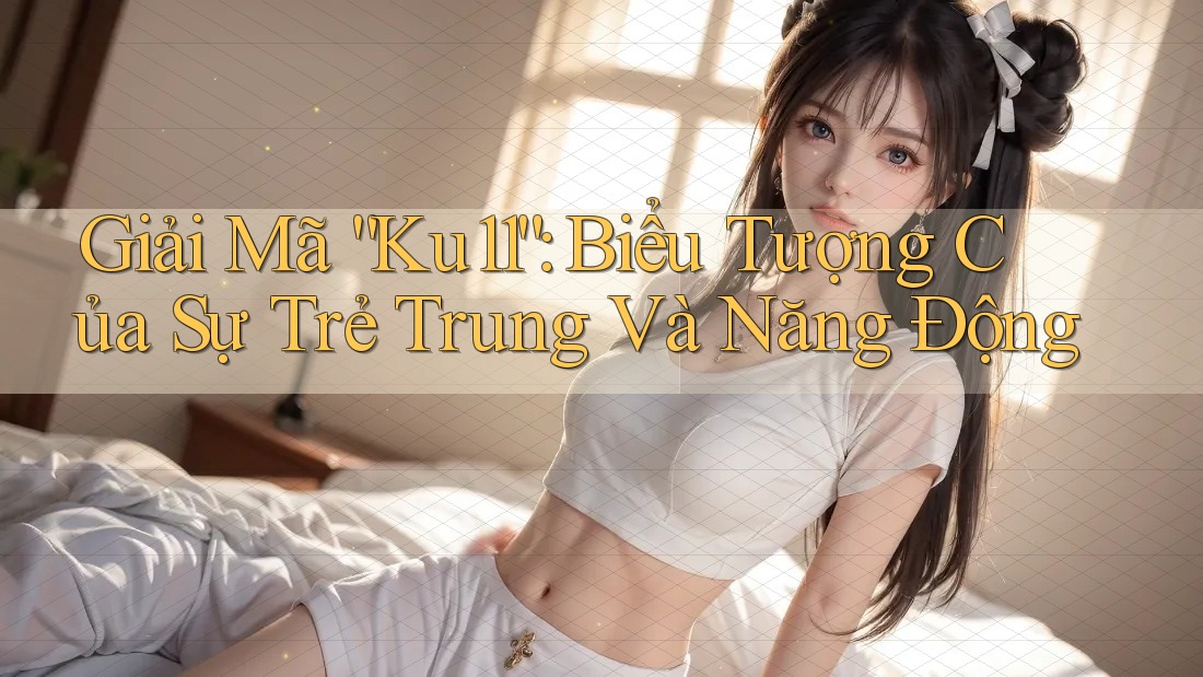 Giải Mã “Ku11”: Biểu Tượng Của Sự Trẻ Trung Và Năng Động Giải Mã “Ku11”: Biểu Tượng Của Sự Trẻ Trung Và Năng Động