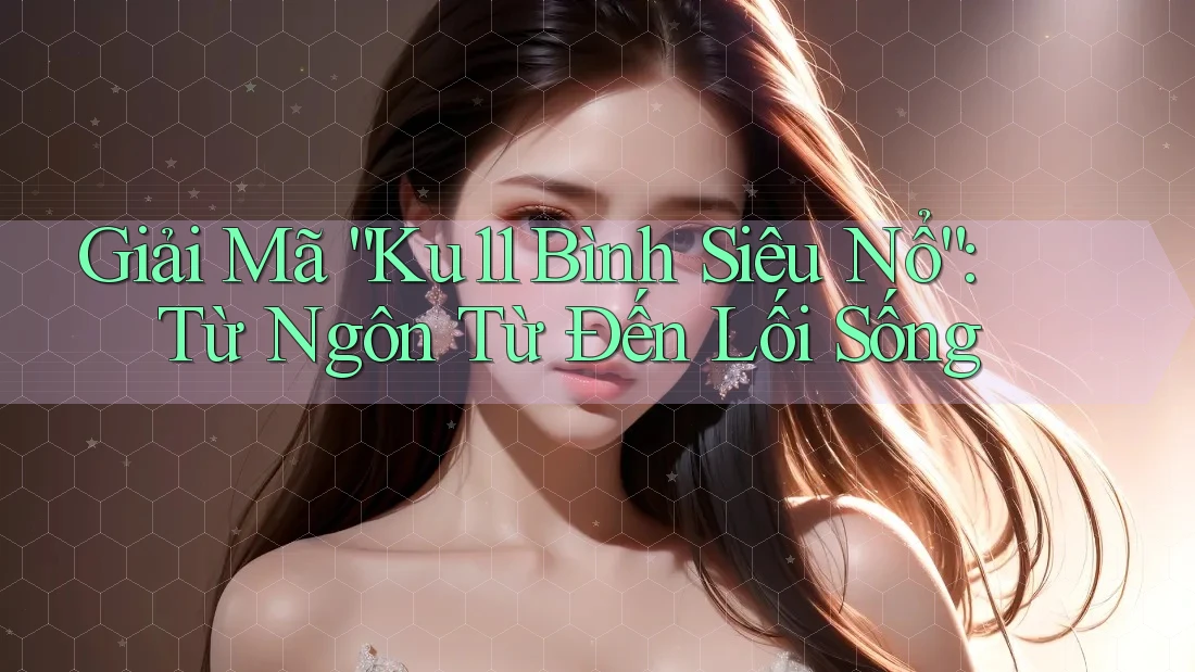 Giải Mã “Ku11 Bình Siêu Nổ”: Từ Ngôn Từ Đến Lối Sống