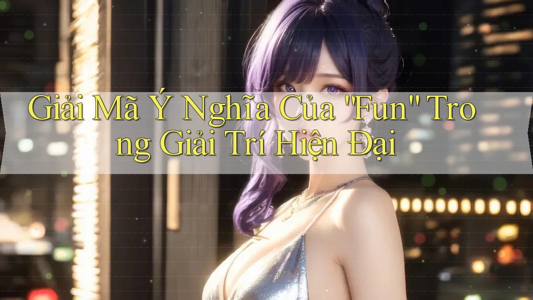 Giải Mã Ý Nghĩa Của “Fun” Trong Giải Trí Hiện Đại
