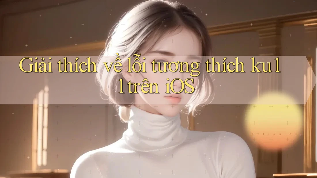Giải thích về lỗi tương thích ku11 trên iOS Giải thích về lỗi tương thích ku11 trên iOS
