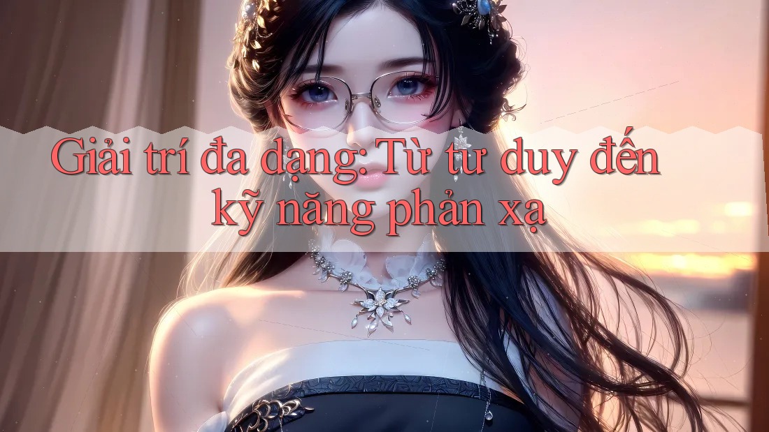 Giải trí đa dạng: Từ tư duy đến kỹ năng phản xạ Giải trí đa dạng: Từ tư duy đến kỹ năng phản xạ