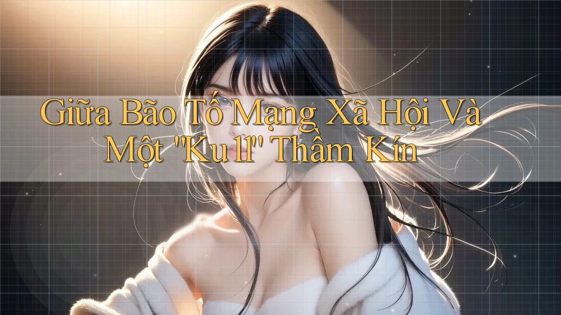 Giữa Bão Tố Mạng Xã Hội Và Một “Ku11” Thầm Kín Giữa Bão Tố Mạng Xã Hội Và Một “Ku11” Thầm Kín