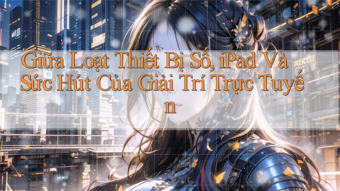 Giữa Loạt Thiết Bị Số, iPad Và Sức Hút Của Giải Trí Trực Tuyến