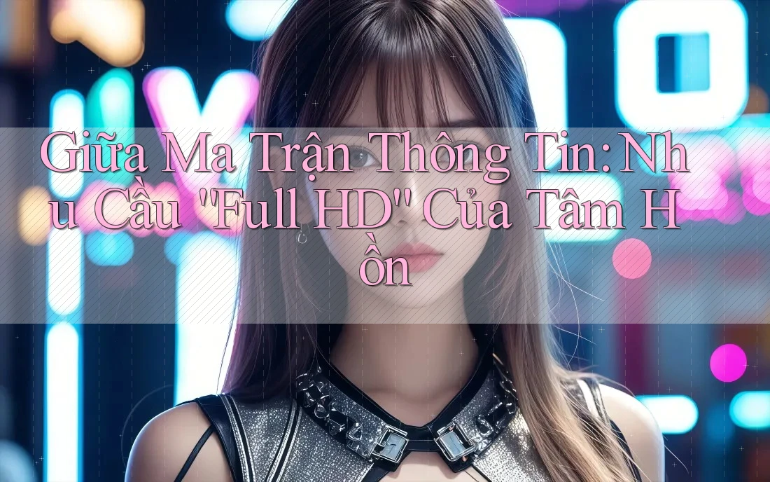 Giữa Ma Trận Thông Tin: Nhu Cầu “Full HD” Của Tâm Hồn