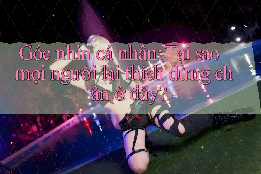 Góc nhìn cá nhân: Tại sao mọi người lại thích dừng chân ở đây?