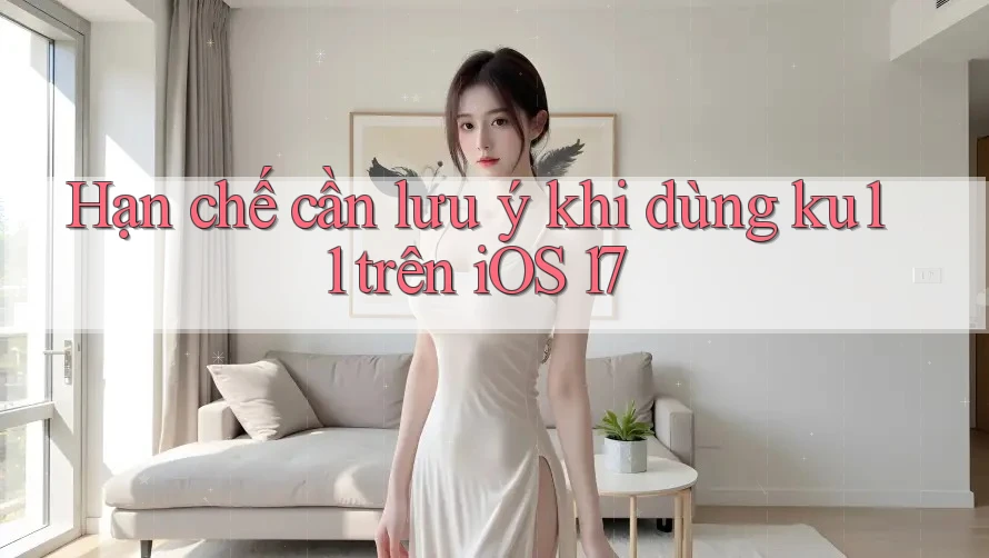 Hạn chế cần lưu ý khi dùng ku11 trên iOS 17