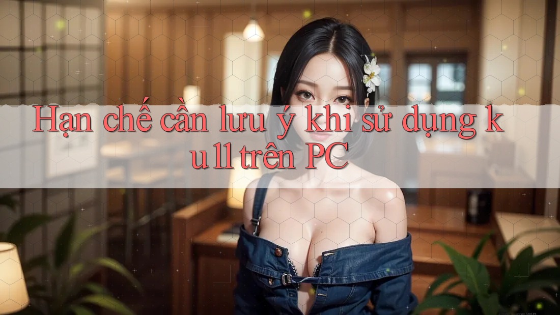 Hạn chế cần lưu ý khi sử dụng ku11 trên PC