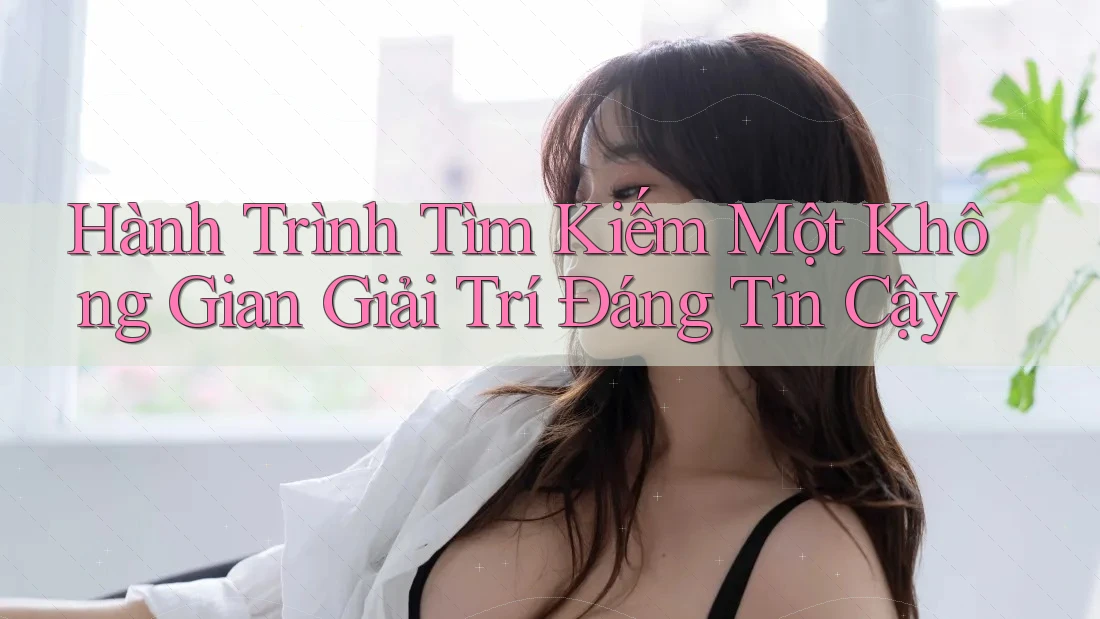 Hành Trình Tìm Kiếm Một Không Gian Giải Trí Đáng Tin Cậy Hành Trình Tìm Kiếm Một Không Gian Giải Trí Đáng Tin Cậy