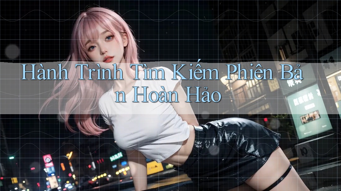 Hành Trình Tìm Kiếm Phiên Bản Hoàn Hảo