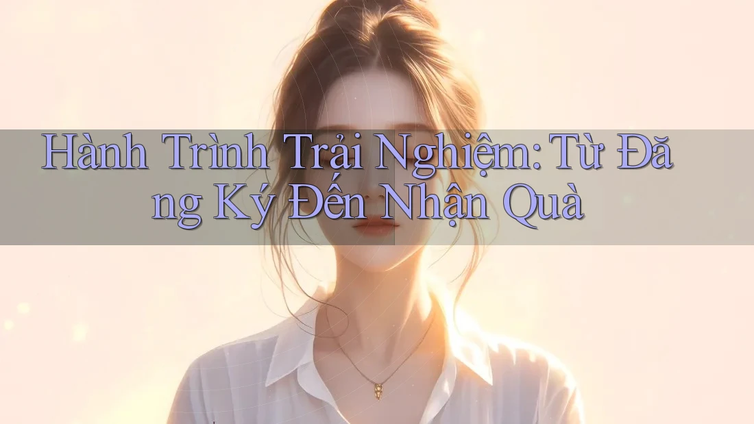 Hành Trình Trải Nghiệm: Từ Đăng Ký Đến Nhận Quà