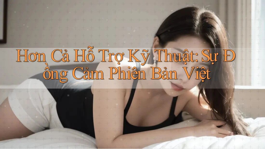 Hơn Cả Hỗ Trợ Kỹ Thuật: Sự Đồng Cảm Phiên Bản Việt Hơn Cả Hỗ Trợ Kỹ Thuật: Sự Đồng Cảm Phiên Bản Việt