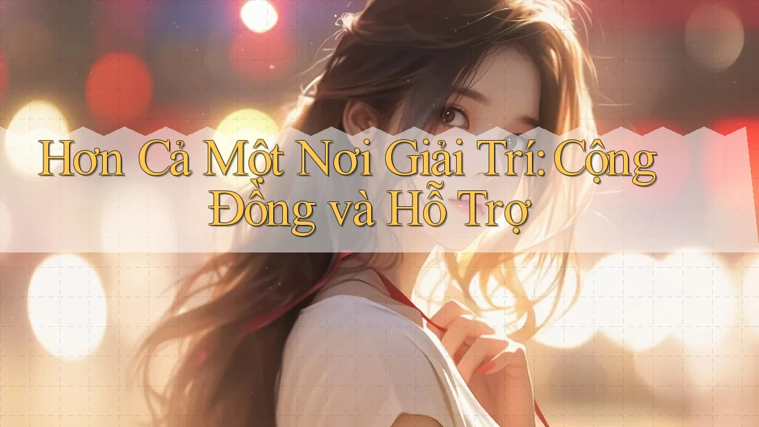 Hơn Cả Một Nơi Giải Trí: Cộng Đồng và Hỗ Trợ Hơn Cả Một Nơi Giải Trí: Cộng Đồng và Hỗ Trợ