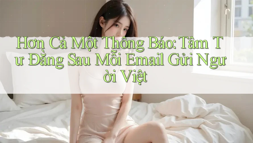 Hơn Cả Một Thông Báo: Tâm Tư Đằng Sau Mỗi Email Gửi Người Việt Hơn Cả Một Thông Báo: Tâm Tư Đằng Sau Mỗi Email Gửi Người Việt