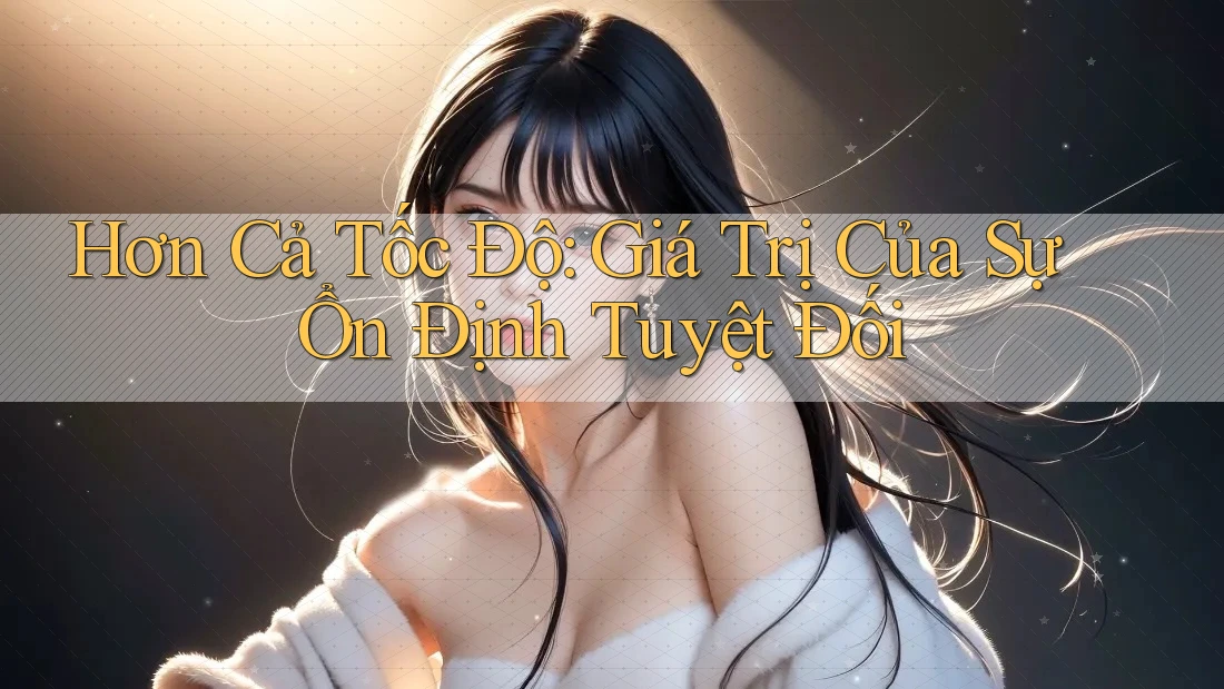 Hơn Cả Tốc Độ: Giá Trị Của Sự Ổn Định Tuyệt Đối Hơn Cả Tốc Độ: Giá Trị Của Sự Ổn Định Tuyệt Đối