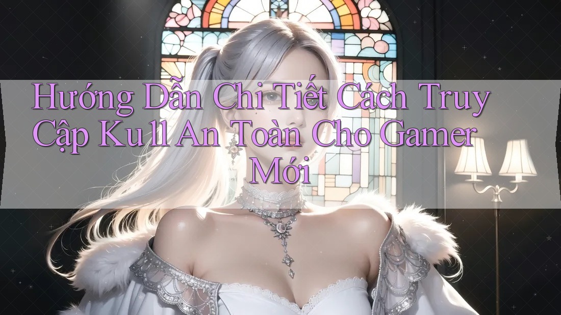 Hướng Dẫn Chi Tiết Cách Truy Cập Ku11 An Toàn Cho Gamer Mới