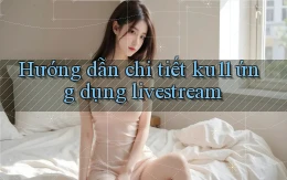Hướng dẫn chi tiết ku11 ứng dụng livestream