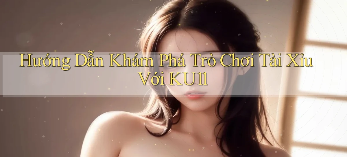 hướng dẫn khám phá trò chơi tài xỉu với ku11